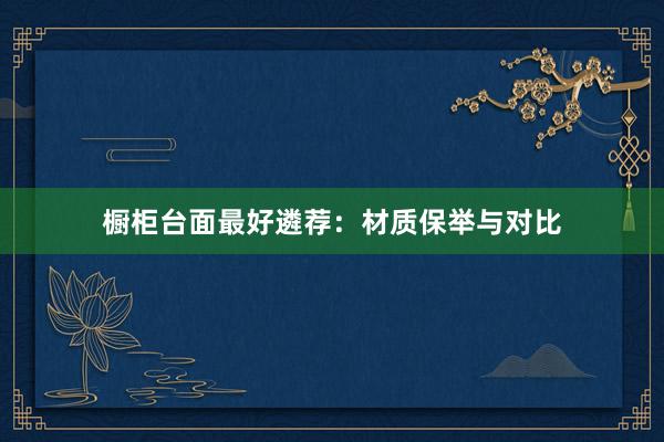 橱柜台面最好遴荐：材质保举与对比