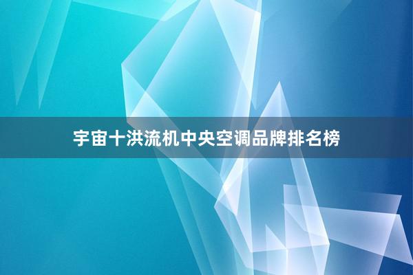 宇宙十洪流机中央空调品牌排名榜