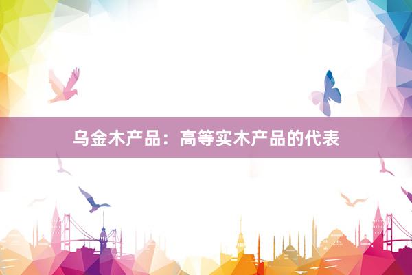 乌金木产品：高等实木产品的代表